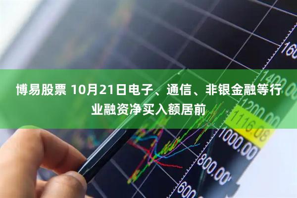 博易股票 10月21日电子、通信、非银金融等行业融资净买入额居前