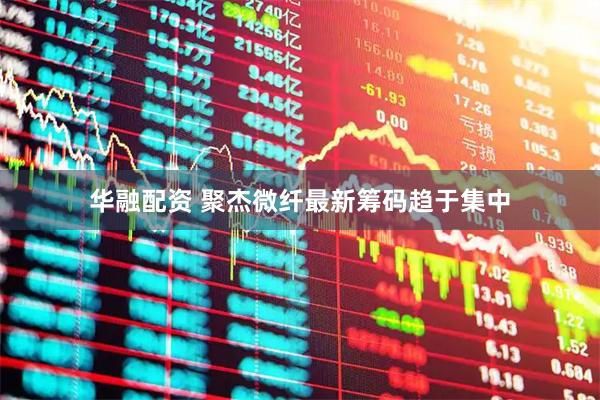 华融配资 聚杰微纤最新筹码趋于集中