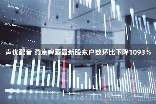声优配音 燕京啤酒最新股东户数环比下降1093%