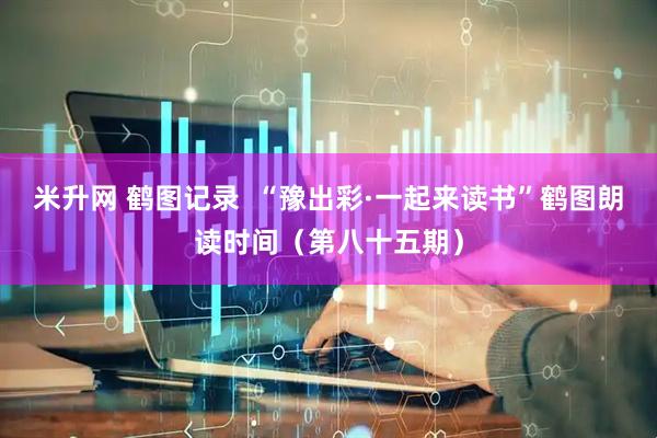 米升网 鹤图记录  “豫出彩·一起来读书”鹤图朗读时间（第八十五期）