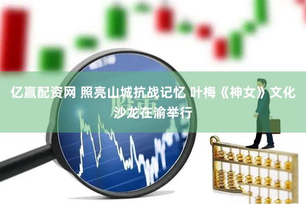 亿赢配资网 照亮山城抗战记忆 叶梅《神女》文化沙龙在渝举行