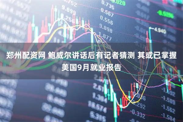 郑州配资网 鲍威尔讲话后有记者猜测 其或已掌握美国9月就业报告