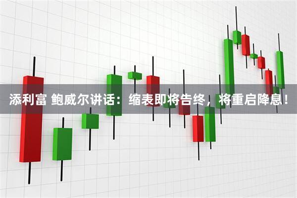 添利富 鲍威尔讲话：缩表即将告终，将重启降息！
