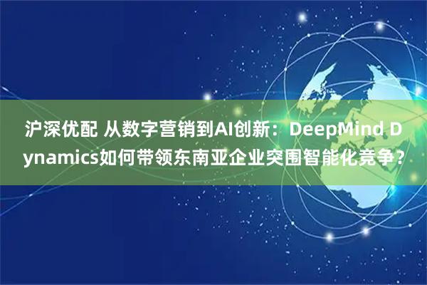 沪深优配 从数字营销到AI创新：DeepMind Dynamics如何带领东南亚企业突围智能化竞争？