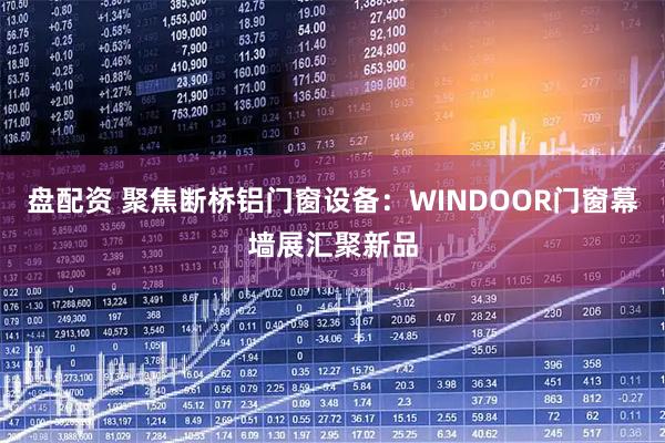 盘配资 聚焦断桥铝门窗设备：WINDOOR门窗幕墙展汇聚新品