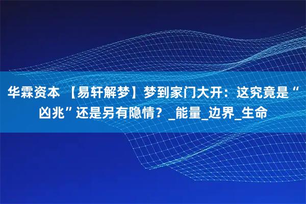 华霖资本 【易轩解梦】梦到家门大开：这究竟是“凶兆”还是另有隐情？_能量_边界_生命