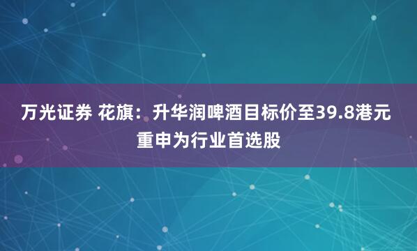 万光证券 花旗：升华润啤酒目标价至39.8港元 重申为行业首选股