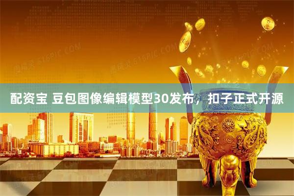 配资宝 豆包图像编辑模型30发布，扣子正式开源