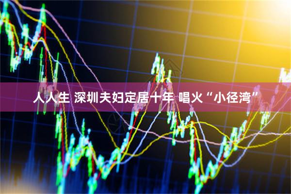 人人生 深圳夫妇定居十年 唱火“小径湾”