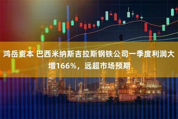 鸿岳资本 巴西米纳斯吉拉斯钢铁公司一季度利润大增166%，远超市场预期
