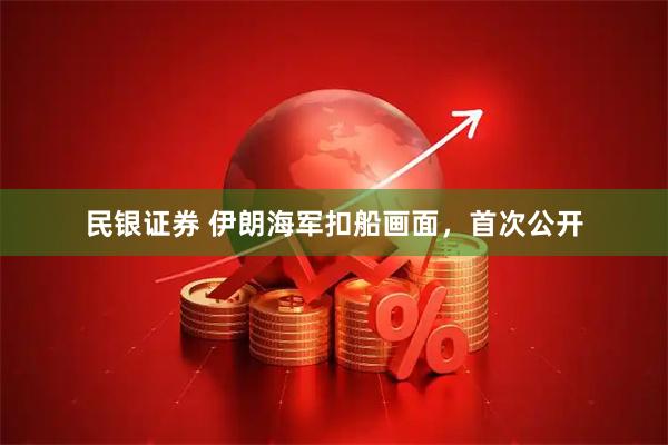 民银证券 伊朗海军扣船画面，首次公开