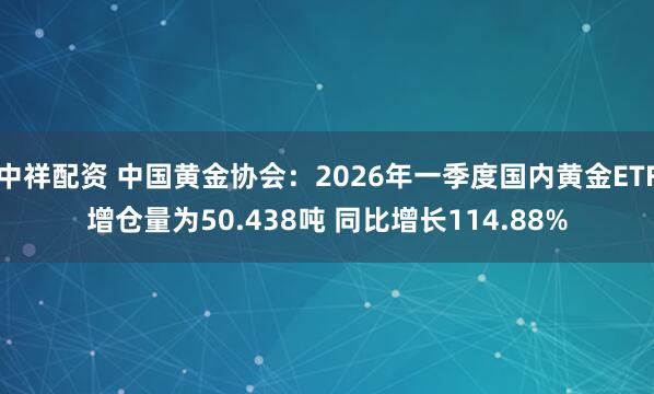 中祥配资 中国黄金协会：2026年一季度国内黄金ETF增仓量为50.438吨 同比增长114.88%
