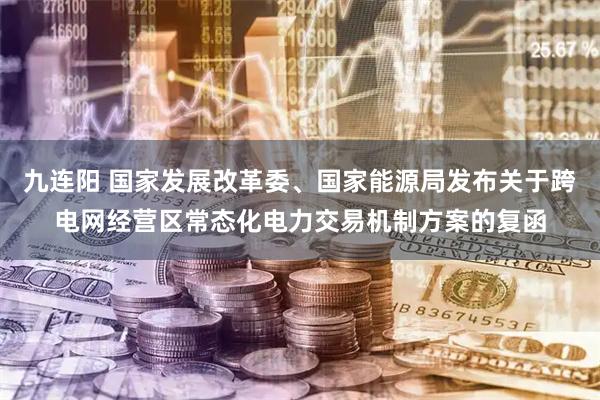 九连阳 国家发展改革委、国家能源局发布关于跨电网经营区常态化电力交易机制方案的复函