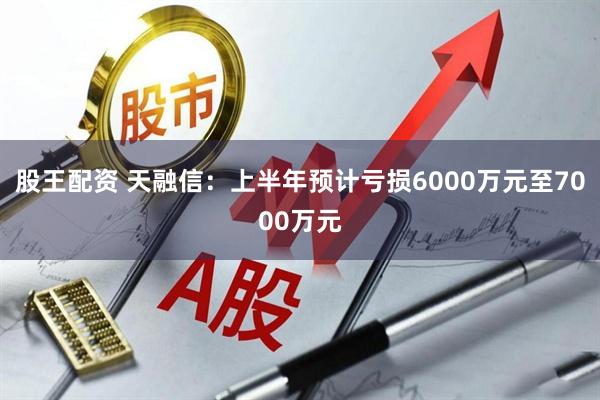 股王配资 天融信：上半年预计亏损6000万元至7000万元