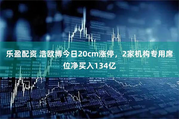 乐盈配资 浩欧博今日20cm涨停，2家机构专用席位净买入134亿