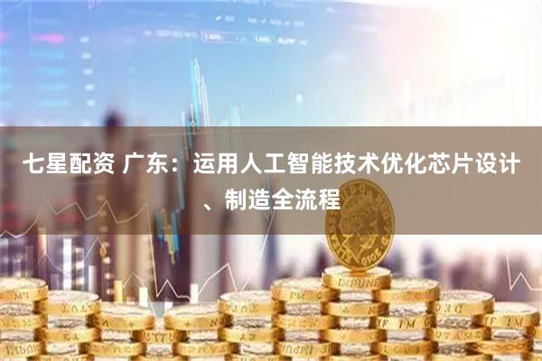 七星配资 广东：运用人工智能技术优化芯片设计、制造全流程