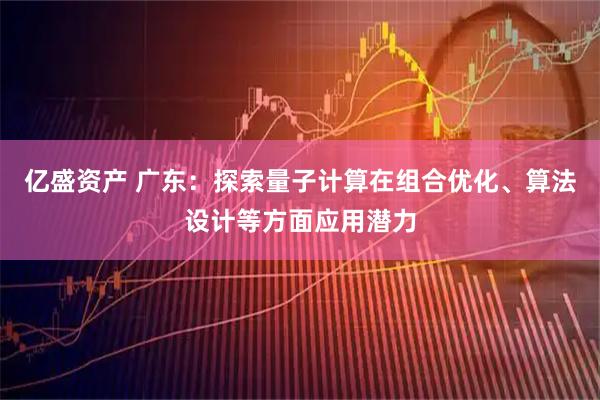 亿盛资产 广东：探索量子计算在组合优化、算法设计等方面应用潜力