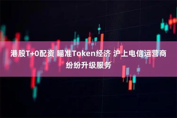 港股T+0配资 瞄准Token经济 沪上电信运营商纷纷升级服务