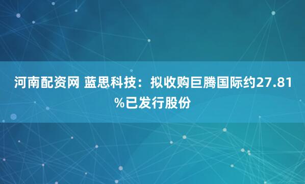 河南配资网 蓝思科技：拟收购巨腾国际约27.81%已发行股份