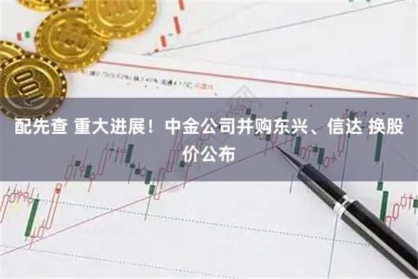 配先查 重大进展！中金公司并购东兴、信达 换股价公布