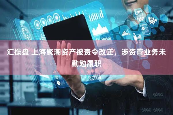 汇操盘 上海聚潮资产被责令改正，涉资管业务未勤勉履职