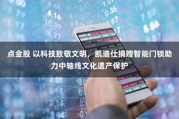 点金股 以科技致敬文明，凯迪仕捐赠智能门锁助力中轴线文化遗产保护
