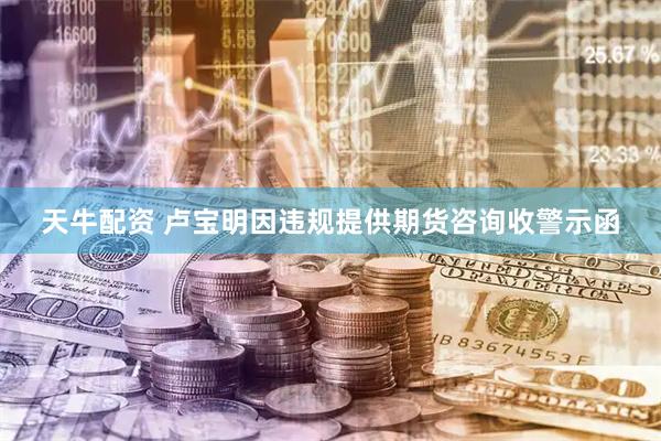 天牛配资 卢宝明因违规提供期货咨询收警示函