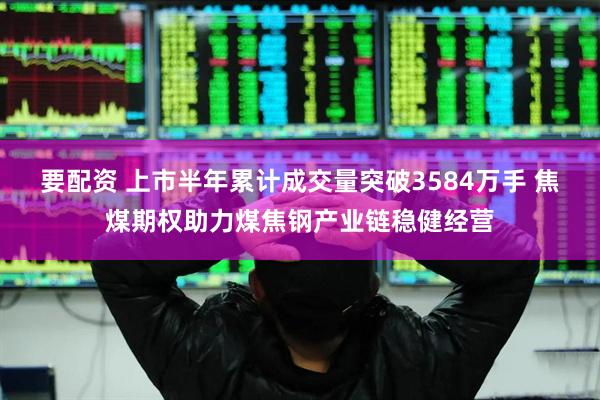 要配资 上市半年累计成交量突破3584万手 焦煤期权助力煤焦钢产业链稳健经营