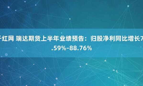 千红网 瑞达期货上半年业绩预告：归股净利同比增长75.59%–88.76%