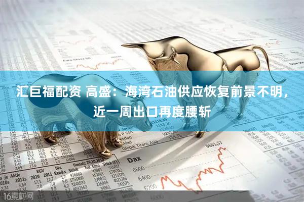 汇巨福配资 高盛：海湾石油供应恢复前景不明，近一周出口再度腰斩