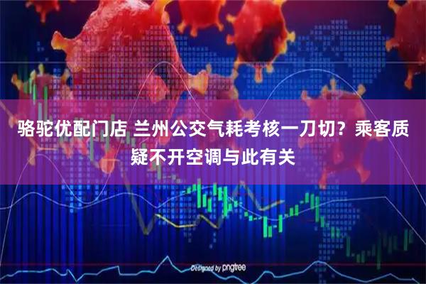 骆驼优配门店 兰州公交气耗考核一刀切？乘客质疑不开空调与此有关