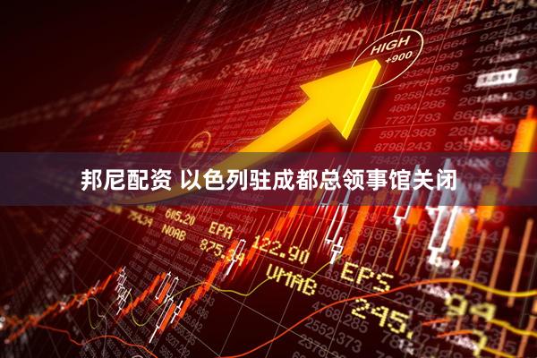 邦尼配资 以色列驻成都总领事馆关闭