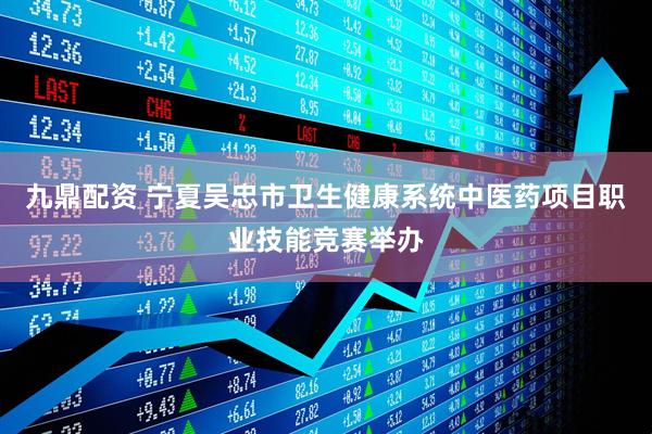 九鼎配资 宁夏吴忠市卫生健康系统中医药项目职业技能竞赛举办