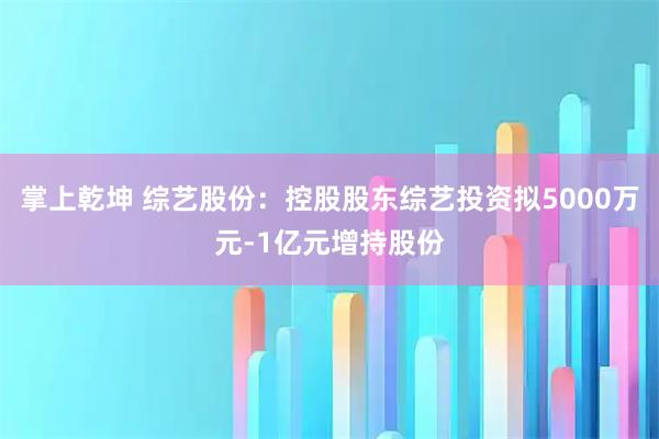 掌上乾坤 综艺股份：控股股东综艺投资拟5000万元-1亿元增持股份