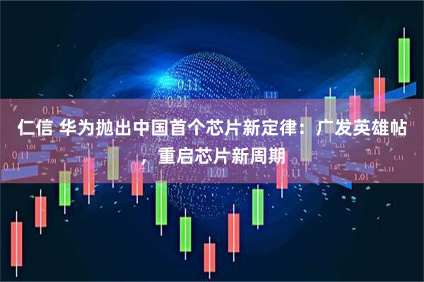 仁信 华为抛出中国首个芯片新定律：广发英雄帖，重启芯片新周期